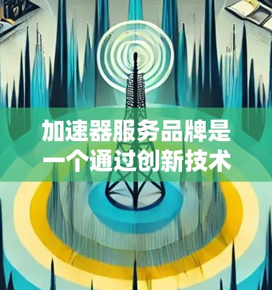 加速器服务品牌是一个通过创新技术和用户体验，吸引用户并提升市场地位的公司。以下是对加速器服务品牌所做的系统总结和分析