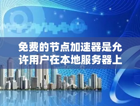 免费的节点加速器是允许用户在本地服务器上加速访问本地服务器或网络的工具，但它们的功能和适用性可能因工具而异。以下是一些常见的免费节点加速器及其适用性