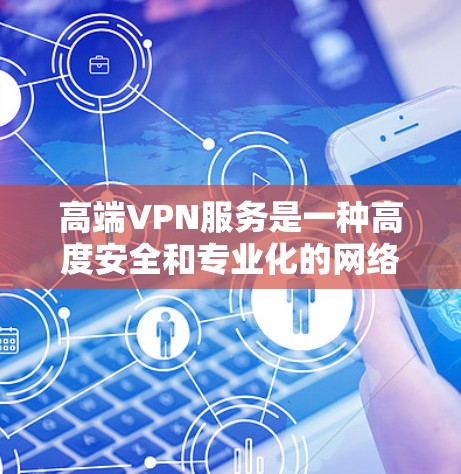 高端VPN服务是一种高度安全和专业化的网络服务,旨在保障用户数据的安全性。以下是对高端VPN服务的详细总结 高端VPN服务是一种高度安全和专业化的网络服务,旨在保障用户数据的安全性。以下是对高端VPN服务的详细总结