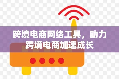 跨境电商网络工具,助力跨境电商加速成长 跨境电商网络工具,助力跨境电商加速成长