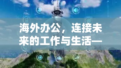海外办公,连接未来的工作与生活—从技术到未来 海外办公,连接未来的工作与生活—从技术到未来