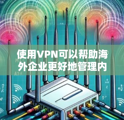 使用VPN可以帮助海外企业更好地管理内部数据和访问国际网络资源，同时保护数据的安全性。以下是一些关于使用 VPN 的基本知识和实际案例