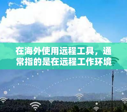 在海外使用远程工具,通常指的是在远程工作环境中使用的工具。以下是一些常见的远程工具及其用途 在海外使用远程工具,通常指的是在远程工作环境中使用的工具。以下是一些常见的远程工具及其用途