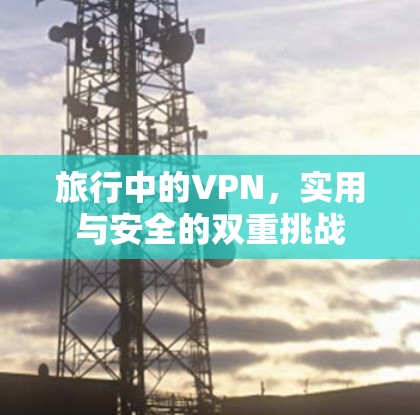 旅行中的VPN,实用与安全的双重挑战 旅行中的VPN,实用与安全的双重挑战