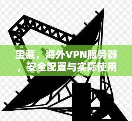 宝藏,海外VPN服务器,安全配置与实际使用 宝藏,海外VPN服务器,安全配置与实际使用