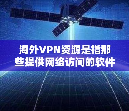 海外VPN资源是指那些提供网络访问的软件、网站或平台，这些平台通常位于其他国家的网络中，用户可以下载软件或访问网站来获取网络资源。以下是一些常见的海外VPN资源