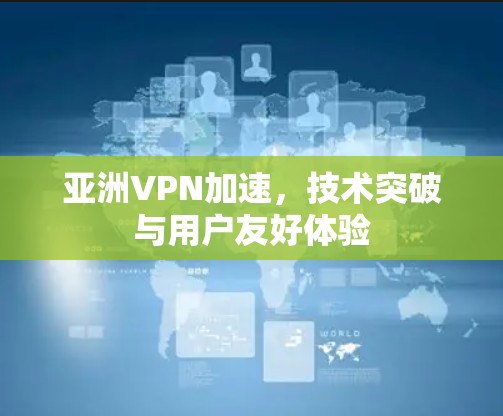 亚洲VPN加速,技术突破与用户友好体验 亚洲VPN加速,技术突破与用户友好体验