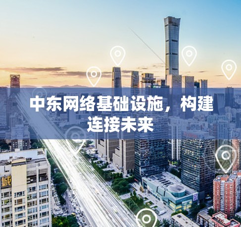 中东网络基础设施,构建连接未来 中东网络基础设施,构建连接未来