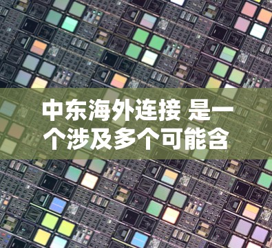 中东海外连接 是一个涉及多个可能含义的术语,具体含义取决于上下文 中东海外连接 是一个涉及多个可能含义的术语,具体含义取决于上下文