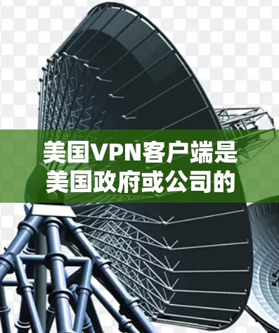 美国VPN客户端是美国政府或公司的内部服务，用于提供VPN功能。以下是一些相关信息