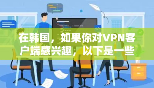 在韩国,如果你对VPN客户端感兴趣,以下是一些推荐的选项和信息,帮助你更好地选择 在韩国,如果你对VPN客户端感兴趣,以下是一些推荐的选项和信息,帮助你更好地选择
