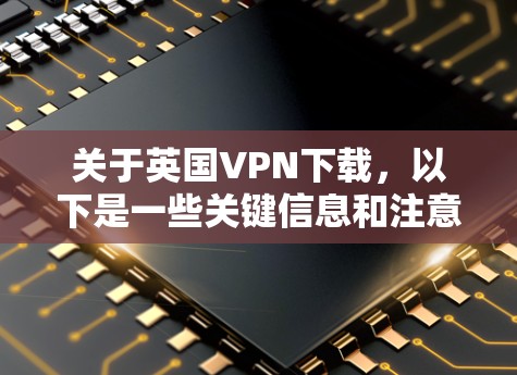关于英国VPN下载,以下是一些关键信息和注意事项 关于英国VPN下载,以下是一些关键信息和注意事项