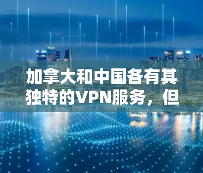 加拿大和中国各有其独特的VPN服务，但在技术、覆盖范围和用户体验上各有不同。以下是关于加拿大VPN节点库的详细信息