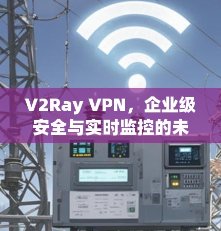 V2Ray VPN,企业级安全与实时监控的未来 V2Ray VPN,企业级安全与实时监控的未来