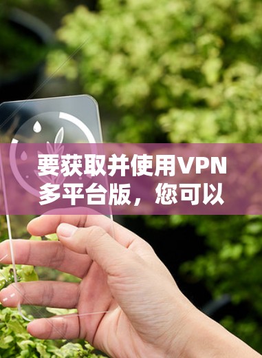 要获取并使用VPN多平台版,您可以按照以下步骤操作 要获取并使用VPN多平台版,您可以按照以下步骤操作