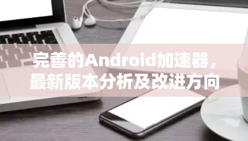 完善的Android加速器,最新版本分析及改进方向 完善的Android加速器,最新版本分析及改进方向