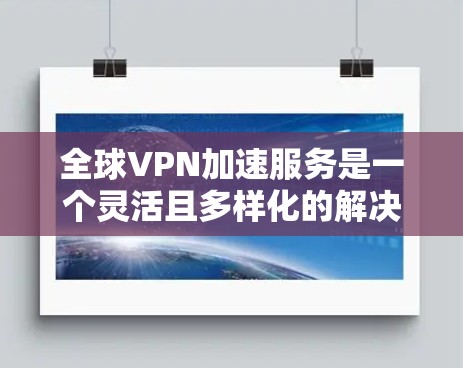 全球VPN加速服务是一个灵活且多样化的解决方案，旨在为用户提供高效、安全的数据传输工具。以下是关于这些服务的详细总结