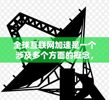 全球互联网加速是一个涉及多个方面的概念,具体含义可能因不同的视角而有所不同。以下是对这一概念的多角度解析 全球互联网加速是一个涉及多个方面的概念,具体含义可能因不同的视角而有所不同。以下是对这一概念的多角度解析