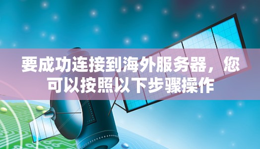 要成功连接到海外服务器,您可以按照以下步骤操作 要成功连接到海外服务器,您可以按照以下步骤操作
