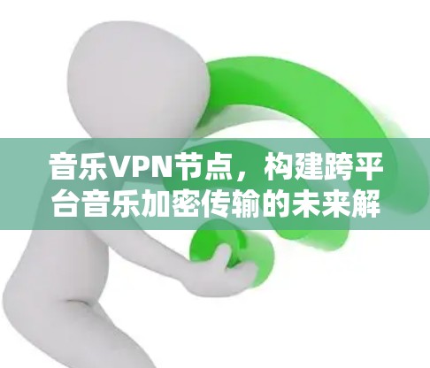 音乐VPN节点,构建跨平台音乐加密传输的未来解决方案 音乐VPN节点,构建跨平台音乐加密传输的未来解决方案