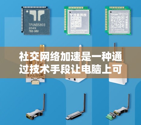 社交网络加速是一种通过技术手段让电脑上可以看到多个社交平台的图像或视频，并快速下载这些内容的工具。以下是对社交网络加速的详细总结和使用指南