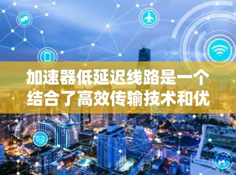 加速器低延迟线路是一个结合了高效传输技术和优化机制的技术概念,主要应用于电力系统、数据传输和通信网络等领域。以下是对该概念的详细分析 加速器低延迟线路是一个结合了高效传输技术和优化机制的技术概念,主要应用于电力系统、数据传输和通信网络等领域。以下是对该概念的详细分析
