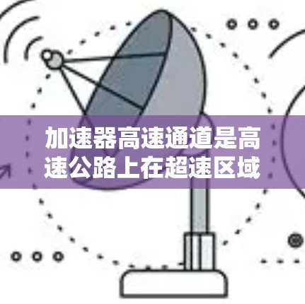加速器高速通道是高速公路上在超速区域的特殊区域,主要用于在限速区域内加速车辆,提高速度。以下是对加速器高速通道的详细分析 加速器高速通道是高速公路上在超速区域的特殊区域,主要用于在限速区域内加速车辆,提高速度。以下是对加速器高速通道的详细分析