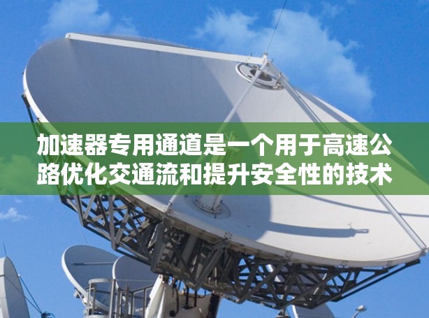 加速器专用通道是一个用于高速公路优化交通流和提升安全性的技术概念,具体包括以下关键元素 加速器专用通道是一个用于高速公路优化交通流和提升安全性的技术概念,具体包括以下关键元素