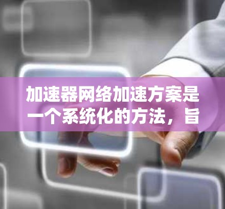 加速器网络加速方案是一个系统化的方法，旨在提升加速器的工作性能。以下是对该主题的详细分析和总结