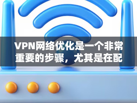VPN网络优化是一个非常重要的步骤，尤其是在配置和使用VPN时，确保网络稳定、安全和高效是关键。以下是一个VPN网络优化的方案，涵盖了基本的优化步骤和注意事项