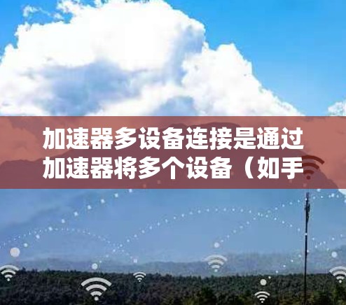 加速器多设备连接是通过加速器将多个设备（如手机、电脑、服务器）一起运行的技术。以下是对加速器多设备连接问题的详细分析