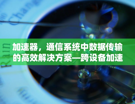 加速器，通信系统中数据传输的高效解决方案—跨设备加速器的创新与应用