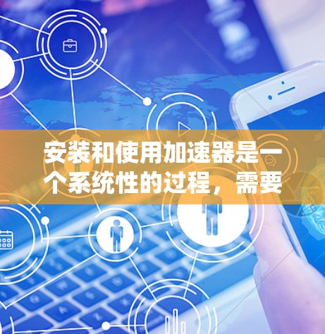 安装和使用加速器是一个系统性的过程,需要遵循以下步骤来确保成功 安装和使用加速器是一个系统性的过程,需要遵循以下步骤来确保成功