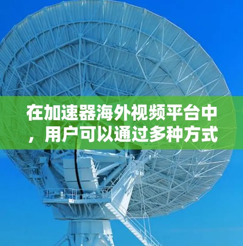 在加速器海外视频平台中,用户可以通过多种方式获取视频内容,满足不同需求。以下是一些关键点,帮助您选择适合的平台 在加速器海外视频平台中,用户可以通过多种方式获取视频内容,满足不同需求。以下是一些关键点,帮助您选择适合的平台