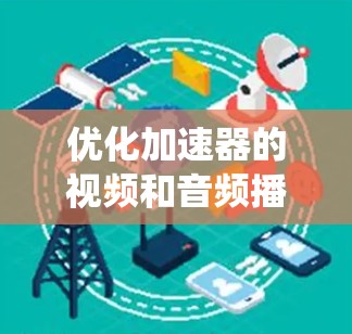 优化加速器的视频和音频播放部分是提高播放效率的关键，以下是一个详细且系统化的优化步骤