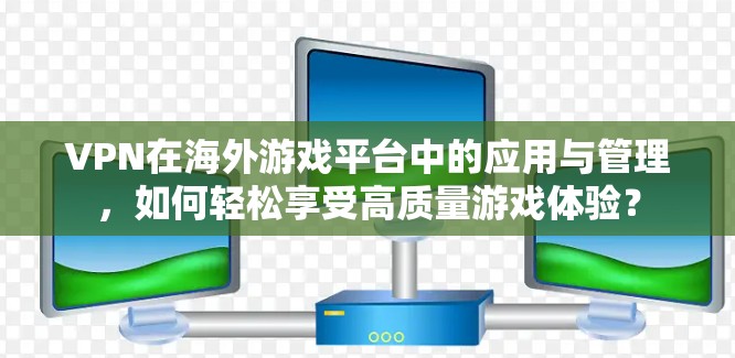 VPN在海外游戏平台中的应用与管理,如何轻松享受高质量游戏体验? VPN在海外游戏平台中的应用与管理,如何轻松享受高质量游戏体验?