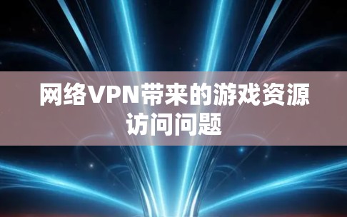 网络VPN带来的游戏资源访问问题 网络VPN带来的游戏资源访问问题