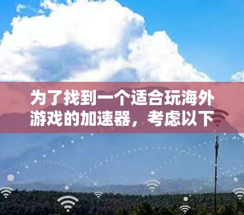 为了找到一个适合玩海外游戏的加速器,考虑以下步骤和选择建议 为了找到一个适合玩海外游戏的加速器,考虑以下步骤和选择建议