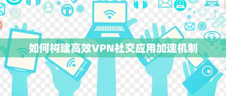 如何构建高效VPN社交应用加速机制