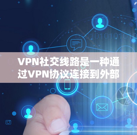 VPN社交线路是一种通过VPN协议连接到外部服务器来实现在线交流的特殊功能，可以在不同的社交软件中使用。以下是对该主题的详细总结