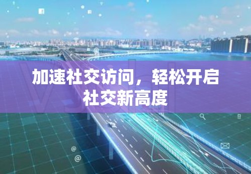 加速社交访问，轻松开启社交新高度