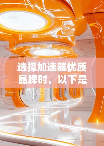 选择加速器优质品牌时,以下是一些关键点和步骤,帮助你做出明智的选择 选择加速器优质品牌时,以下是一些关键点和步骤,帮助你做出明智的选择