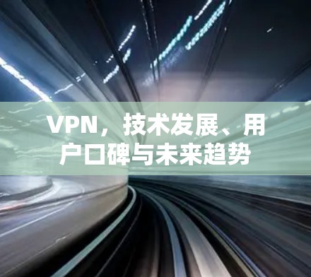 VPN,技术发展、用户口碑与未来趋势 VPN,技术发展、用户口碑与未来趋势