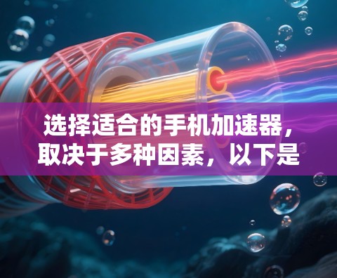 选择适合的手机加速器,取决于多种因素,以下是一些综合考虑的步骤和推荐 选择适合的手机加速器,取决于多种因素,以下是一些综合考虑的步骤和推荐