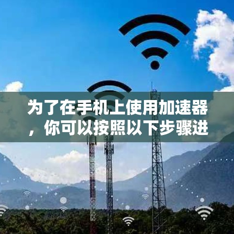 为了在手机上使用加速器，你可以按照以下步骤进行