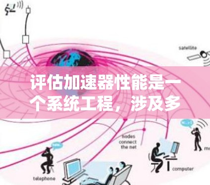 评估加速器性能是一个系统工程，涉及多个方面和指标的综合分析。以下是对加速器性能评估的详细说明