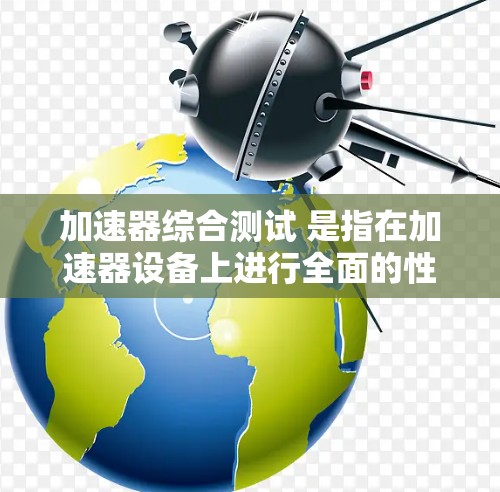 加速器综合测试 是指在加速器设备上进行全面的性能、稳定性、安全性和协同工作性测试的总称。以下是对这一主题的分步解释 加速器综合测试 是指在加速器设备上进行全面的性能、稳定性、安全性和协同工作性测试的总称。以下是对这一主题的分步解释