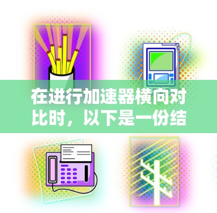 在进行加速器横向对比时,以下是一份结构化的总结和建议,帮助你更好地比较不同加速器的优缺点 在进行加速器横向对比时,以下是一份结构化的总结和建议,帮助你更好地比较不同加速器的优缺点