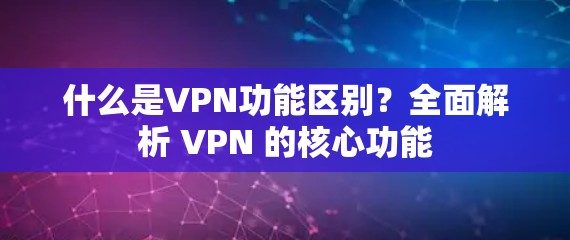 什么是VPN功能区别?全面解析 VPN 的核心功能 什么是VPN功能区别?全面解析 VPN 的核心功能