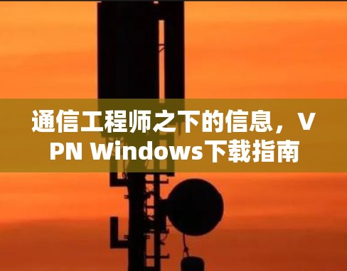 通信工程师之下的信息,VPN Windows下载指南 通信工程师之下的信息,VPN Windows下载指南